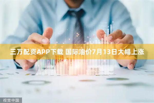 三万配资APP下载 国际油价7月13日大幅上涨