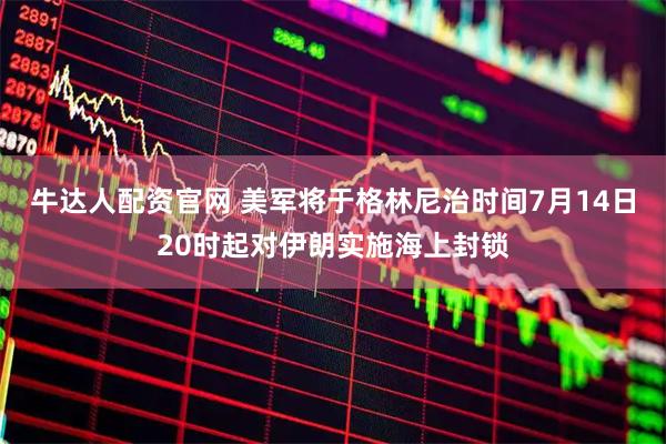 牛达人配资官网 美军将于格林尼治时间7月14日20时起对伊朗实施海上封锁