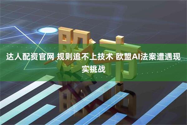 达人配资官网 规则追不上技术 欧盟AI法案遭遇现实挑战