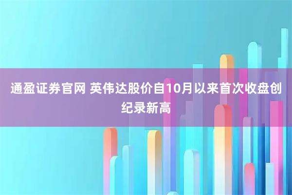 通盈证券官网 英伟达股价自10月以来首次收盘创纪录新高