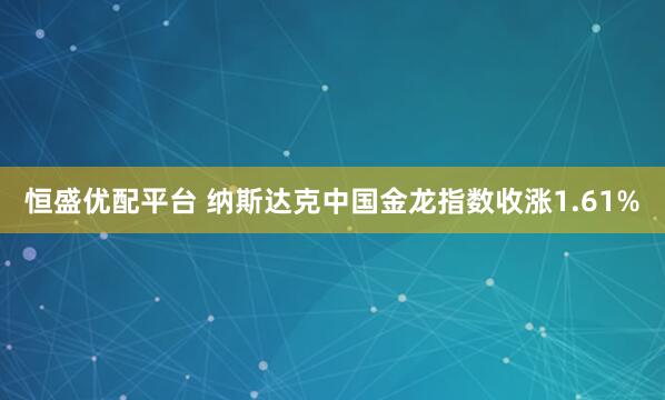 恒盛优配平台 纳斯达克中国金龙指数收涨1.61%