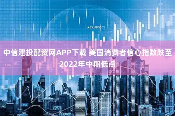 中信建投配资网APP下载 美国消费者信心指数跌至2022年中期低点