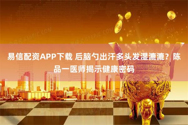 易信配资APP下载 后脑勺出汗多头发湿漉漉？陈品一医师揭示健康密码