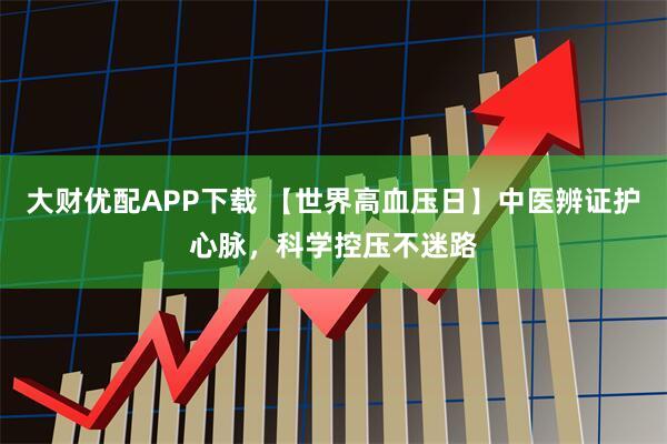 大财优配APP下载 【世界高血压日】中医辨证护心脉，科学控压不迷路