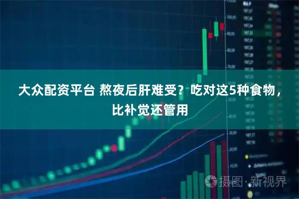 大众配资平台 熬夜后肝难受？吃对这5种食物，比补觉还管用