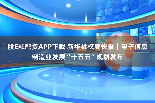 股E融配资APP下载 新华社权威快报｜电子信息制造业发展“十五五”规划发布