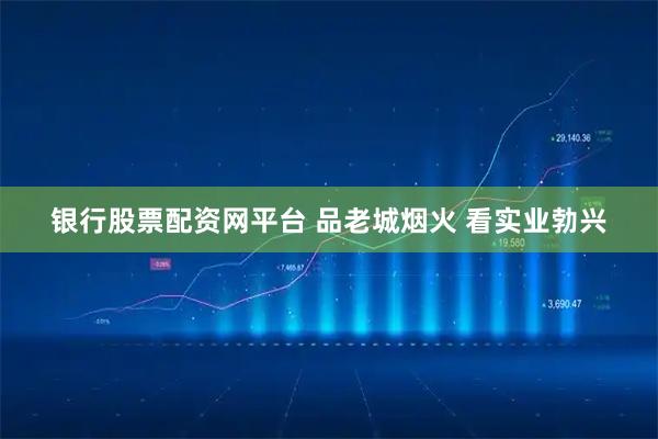 银行股票配资网平台 品老城烟火 看实业勃兴